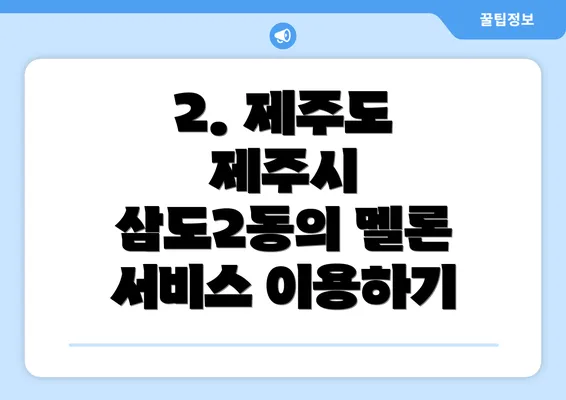 2. 제주도 제주시 삼도2동의 멜론 서비스 이용하기