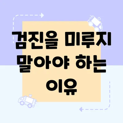 검진을 미루지 말아야 하는 이유
