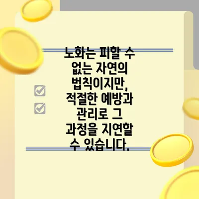 노화는 피할 수 없는 자연의 법칙이지만, 적절한 예방과 관리로 그 과정을 지연할 수 있습니다.