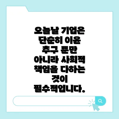 오늘날 기업은 단순히 이윤 추구 뿐만 아니라 사회적 책임을 다하는 것이 필수적입니다.