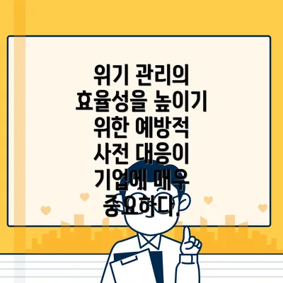 위기 관리의 효율성을 높이기 위한 예방적 사전 대응이 기업에 매우 중요하다.