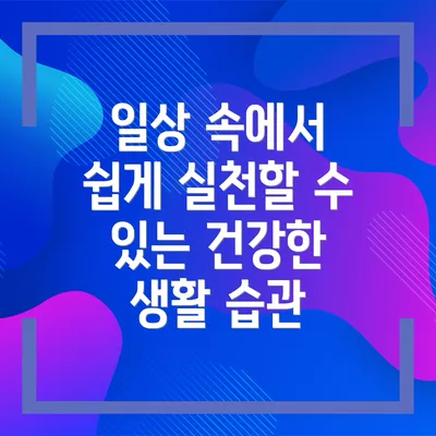 일상 속에서 쉽게 실천할 수 있는 건강한 생활 습관