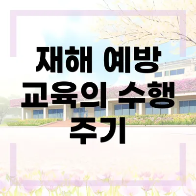 재해 예방 교육의 수행 주기