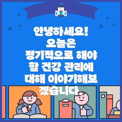 안녕하세요! 오늘은 정기적으로 해야 할 건강 관리에 대해 이야기해보겠습니다.