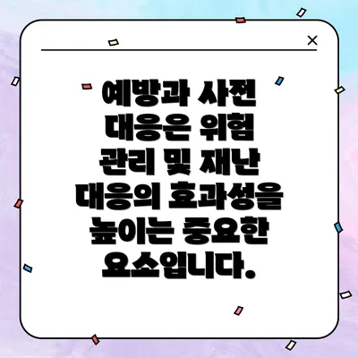 예방과 사전 대응은 위험 관리 및 재난 대응의 효과성을 높이는 중요한 요소입니다.