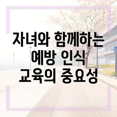 자녀와 함께하는 예방 인식 교육의 중요성