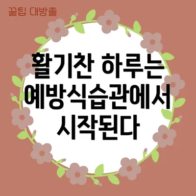 활기찬 하루는 예방식습관에서 시작된다